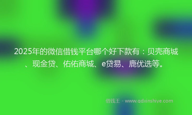 2025年的微信借钱平台哪个好下款有：贝壳商城、现金贷、佑佑商城、e贷易、鹿优选等。