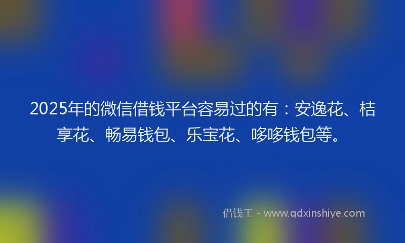 2025年的微信借钱平台容易过的有：安逸花、桔享花、畅易钱包、乐宝花、哆哆钱包等。