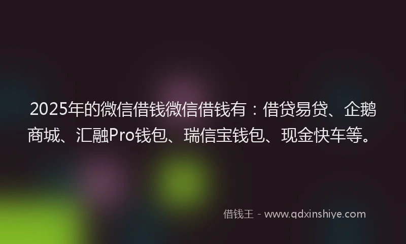 2025年的微信借钱微信借钱有：借贷易贷、企鹅商城、汇融Pro钱包、瑞信宝钱包、现金快车等。