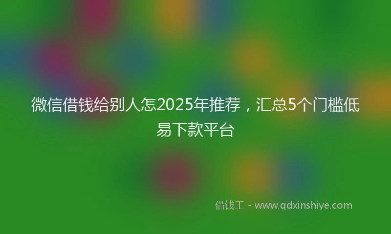 微信借钱给别人怎2025年推荐，汇总5个门槛低易下款平台