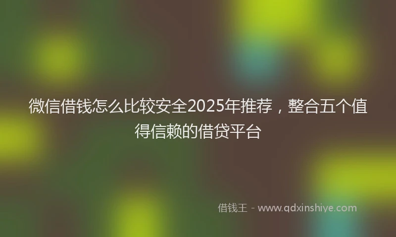 微信借钱怎么比较安全2025年推荐，整合五个值得信赖的借贷平台