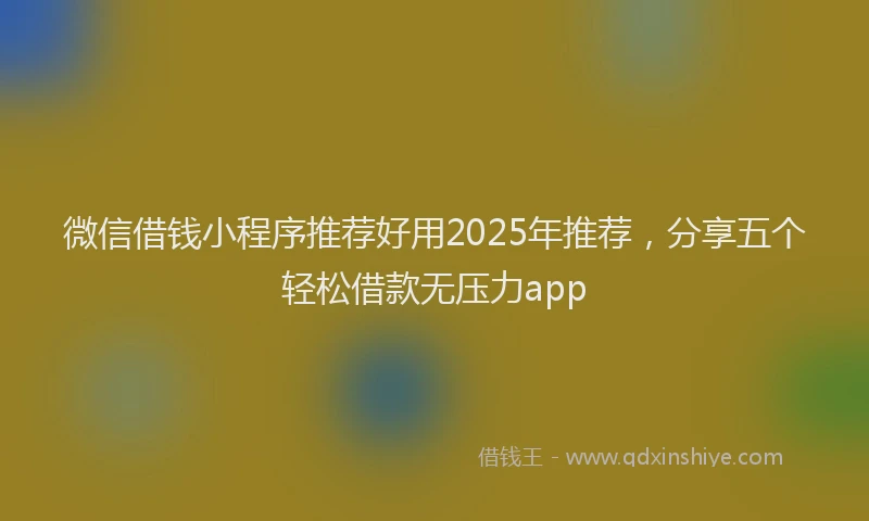 微信借钱小程序推荐好用2025年推荐，分享五个轻松借款无压力app