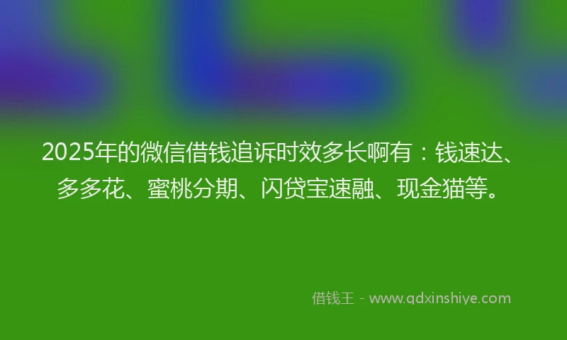 2025年的微信借钱追诉时效多长啊有：钱速达、多多花、蜜桃分期、闪贷宝速融、现金猫等。