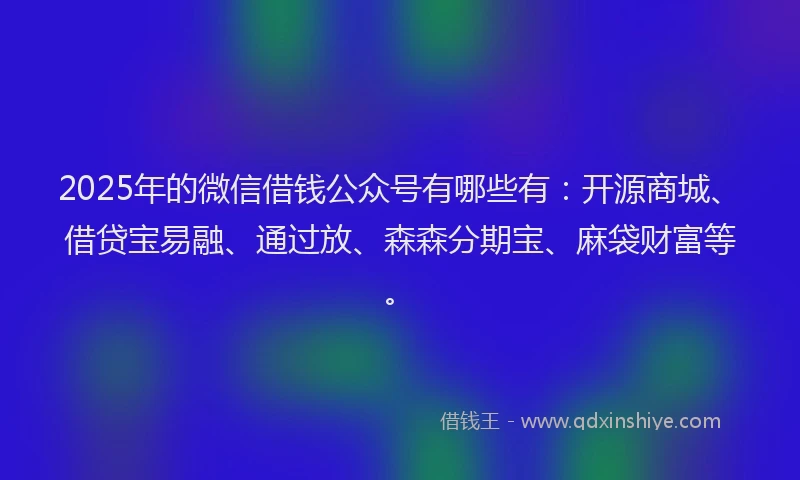 2025年的微信借钱公众号有哪些有：开源商城、借贷宝易融、通过放、森森分期宝、麻袋财富等。