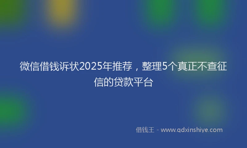 微信借钱诉状2025年推荐，整理5个真正不查征信的贷款平台