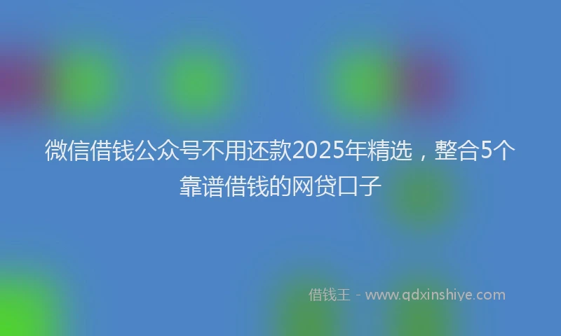 微信借钱公众号不用还款2025年精选，整合5个靠谱借钱的网贷口子