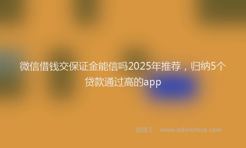 微信借钱交保证金能信吗2025年推荐，归纳5个贷款通过高的app