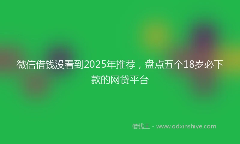 微信借钱没看到2025年推荐，盘点五个18岁必下款的网贷平台