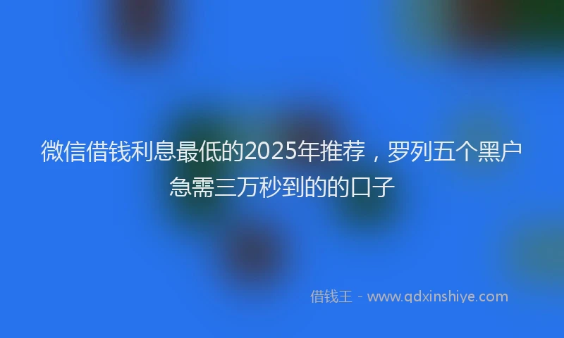 微信借钱利息最低的2025年推荐，罗列五个黑户急需三万秒到的的口子