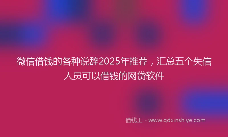 微信借钱的各种说辞2025年推荐，汇总五个失信人员可以借钱的网贷软件