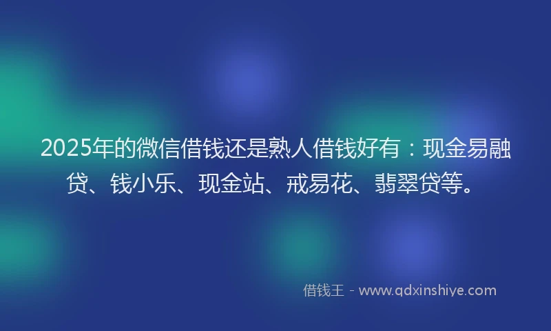 2025年的微信借钱还是熟人借钱好有：现金易融贷、钱小乐、现金站、戒易花、翡翠贷等。