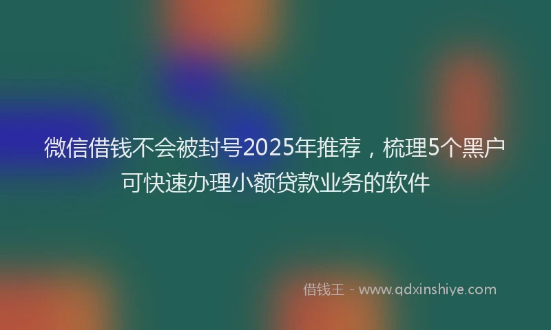 微信借钱不会被封号2025年推荐，梳理5个黑户可快速办理小额贷款业务的软件