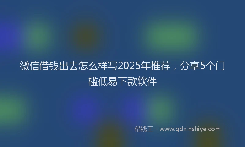 微信借钱出去怎么样写2025年推荐，分享5个门槛低易下款软件