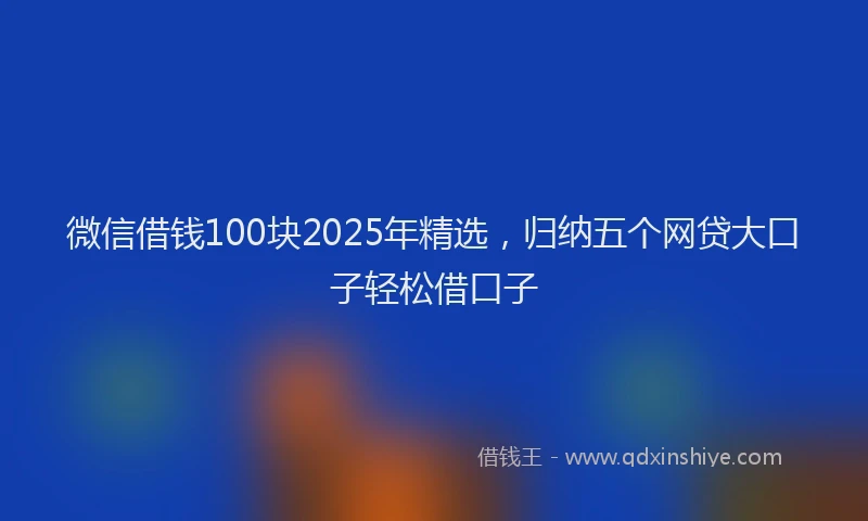 微信借钱100块2025年精选，归纳五个网贷大口子轻松借口子