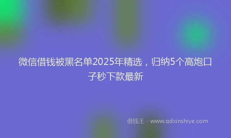 微信借钱被黑名单2025年精选，归纳5个高炮口子秒下款最新