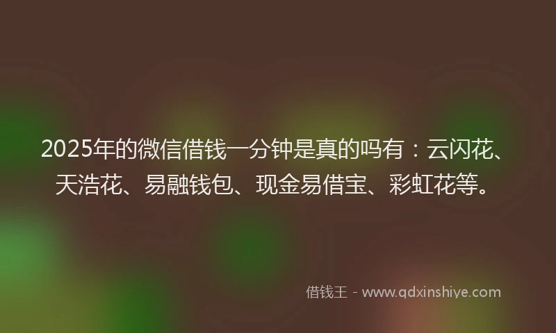 2025年的微信借钱一分钟是真的吗有：云闪花、天浩花、易融钱包、现金易借宝、彩虹花等。