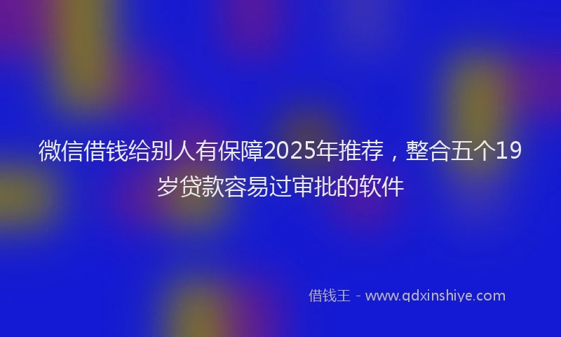 微信借钱给别人有保障2025年推荐，整合五个19岁贷款容易过审批的软件