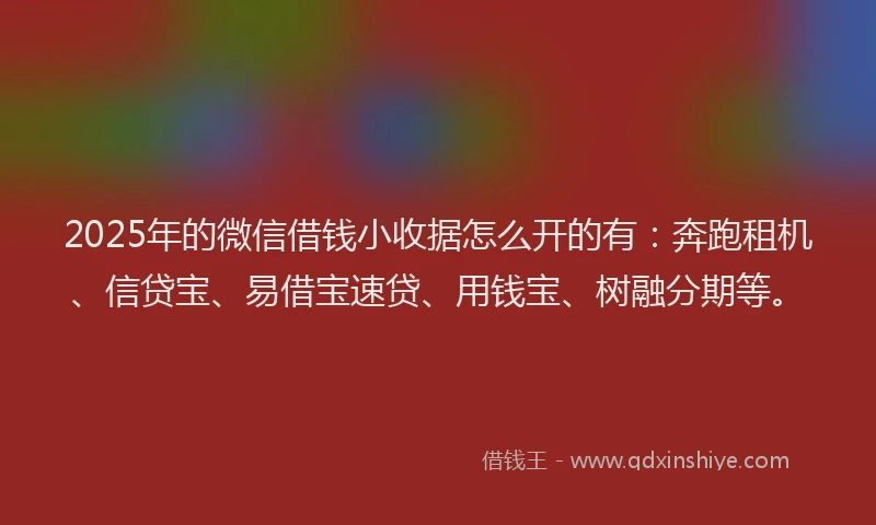 2025年的微信借钱小收据怎么开的有：奔跑租机、信贷宝、易借宝速贷、用钱宝、树融分期等。