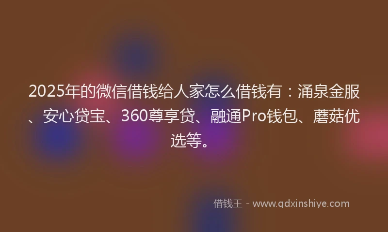 2025年的微信借钱给人家怎么借钱有：涌泉金服、安心贷宝、360尊享贷、融通Pro钱包、蘑菇优选等。