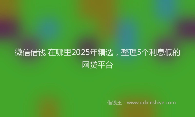 微信借钱 在哪里2025年精选，整理5个利息低的网贷平台