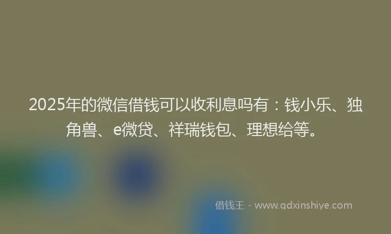 2025年的微信借钱可以收利息吗有：钱小乐、独角兽、e微贷、祥瑞钱包、理想给等。