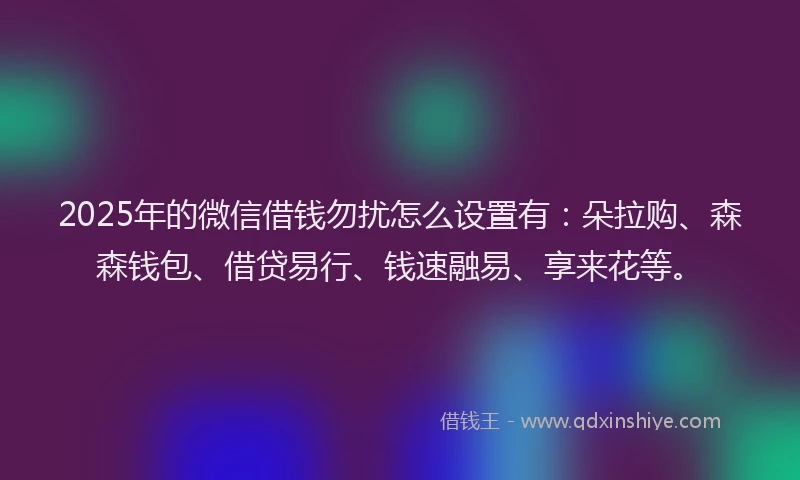 2025年的微信借钱勿扰怎么设置有：朵拉购、森森钱包、借贷易行、钱速融易、享来花等。