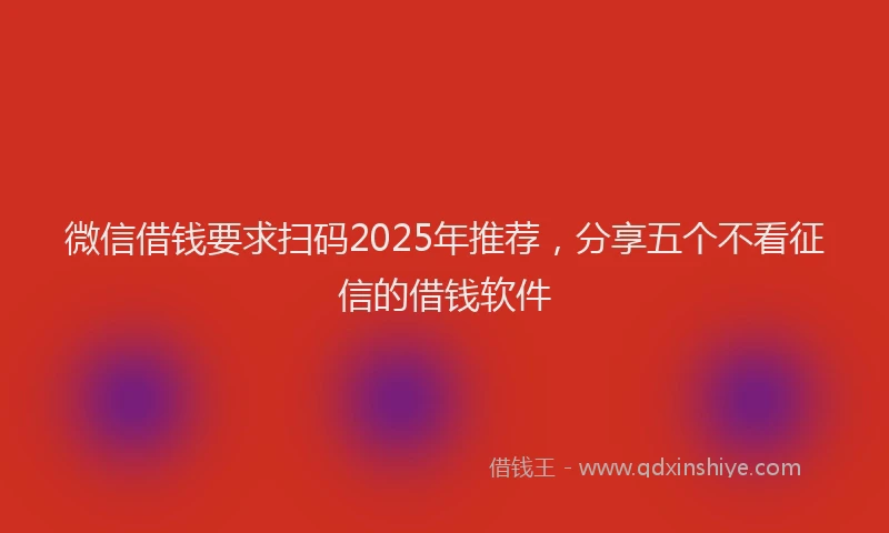 微信借钱要求扫码2025年推荐，分享五个不看征信的借钱软件