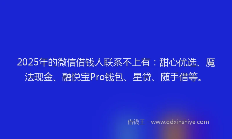 2025年的微信借钱人联系不上有：甜心优选、魔法现金、融悦宝Pro钱包、星贷、随手借等。