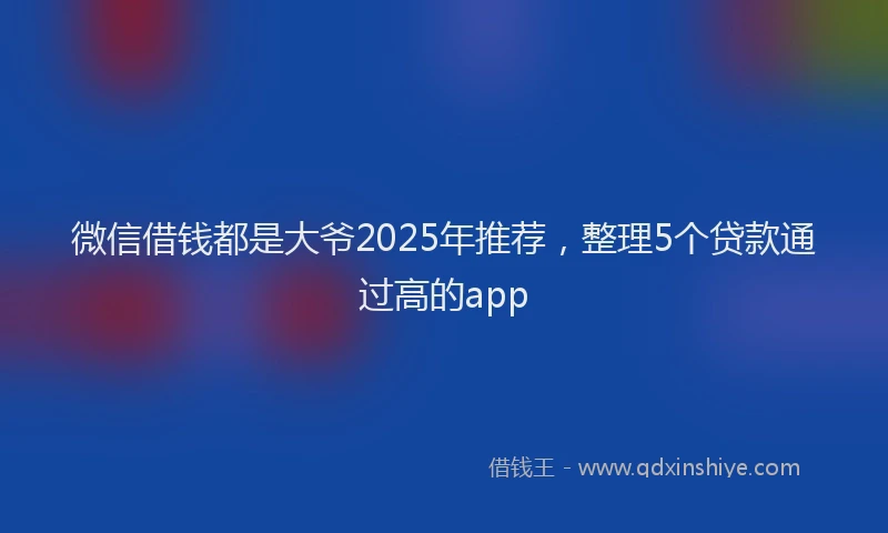 微信借钱都是大爷2025年推荐，整理5个贷款通过高的app