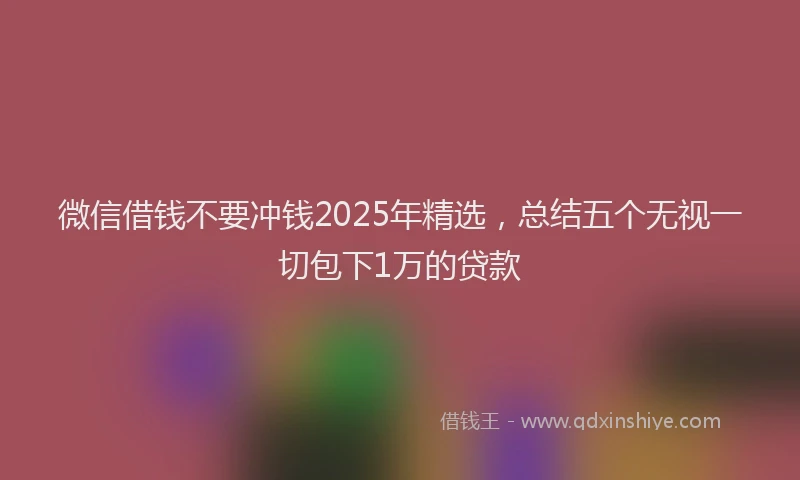 微信借钱不要冲钱2025年精选，总结五个无视一切包下1万的贷款
