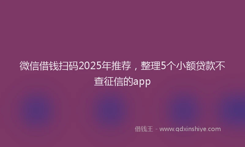 微信借钱扫码2025年推荐，整理5个小额贷款不查征信的app