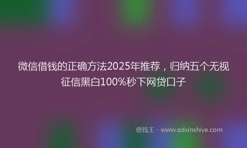 微信借钱的正确方法2025年推荐，归纳五个无视征信黑白100%秒下网贷口子