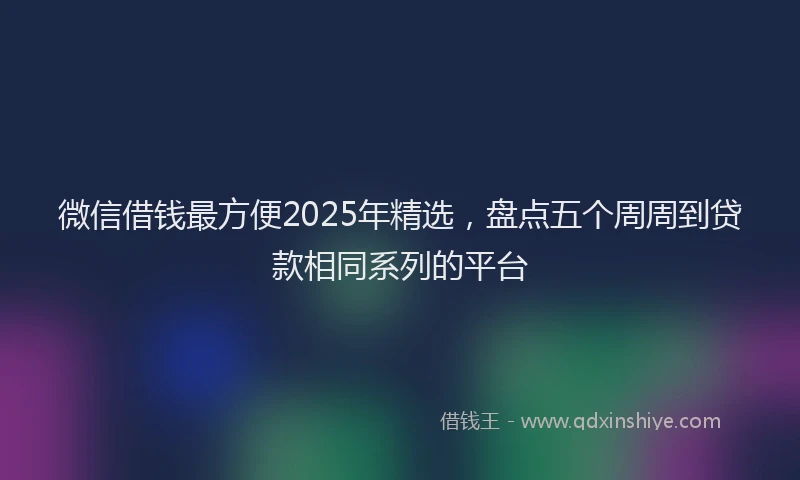 微信借钱最方便2025年精选，盘点五个周周到贷款相同系列的平台
