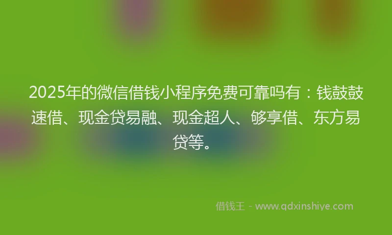 2025年的微信借钱小程序免费可靠吗有：钱鼓鼓速借、现金贷易融、现金超人、够享借、东方易贷等。