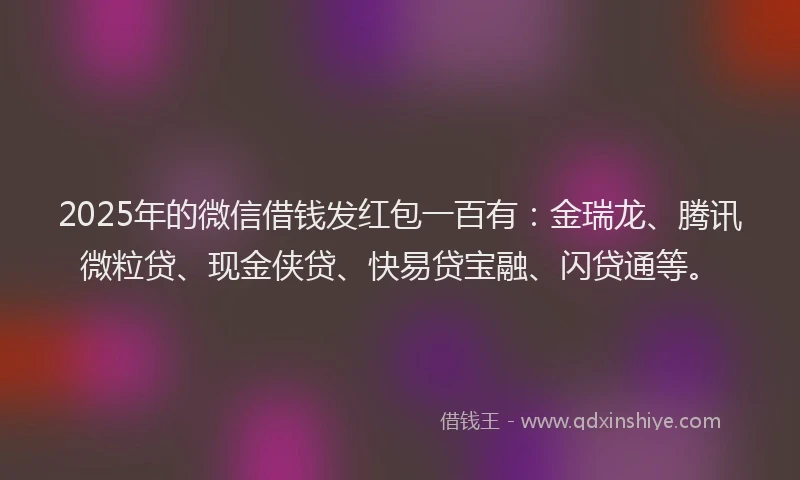 2025年的微信借钱发红包一百有：金瑞龙、腾讯微粒贷、现金侠贷、快易贷宝融、闪贷通等。