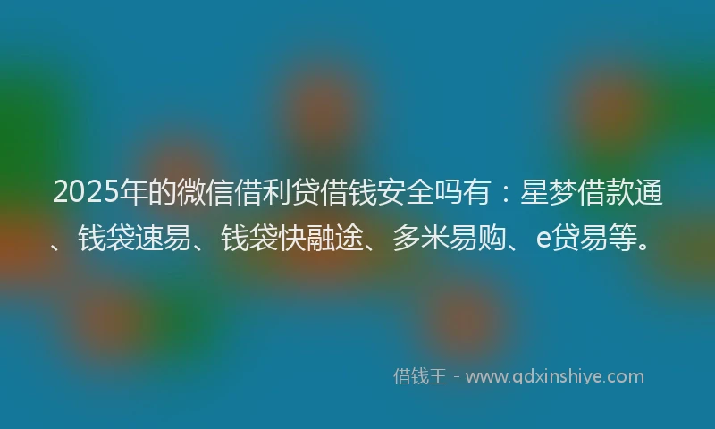 2025年的微信借利贷借钱安全吗有：星梦借款通、钱袋速易、钱袋快融途、多米易购、e贷易等。