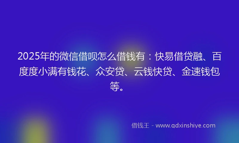2025年的微信借呗怎么借钱有：快易借贷融、百度度小满有钱花、众安贷、云钱快贷、金速钱包等。