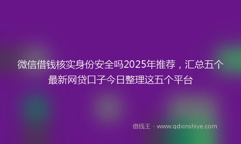微信借钱核实身份安全吗2025年推荐，汇总五个最新网贷口子今日整理这五个平台