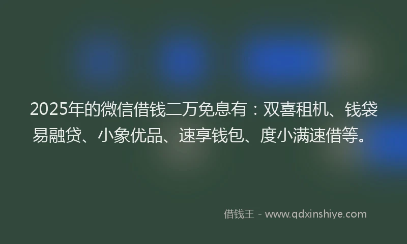 2025年的微信借钱二万免息有：双喜租机、钱袋易融贷、小象优品、速享钱包、度小满速借等。