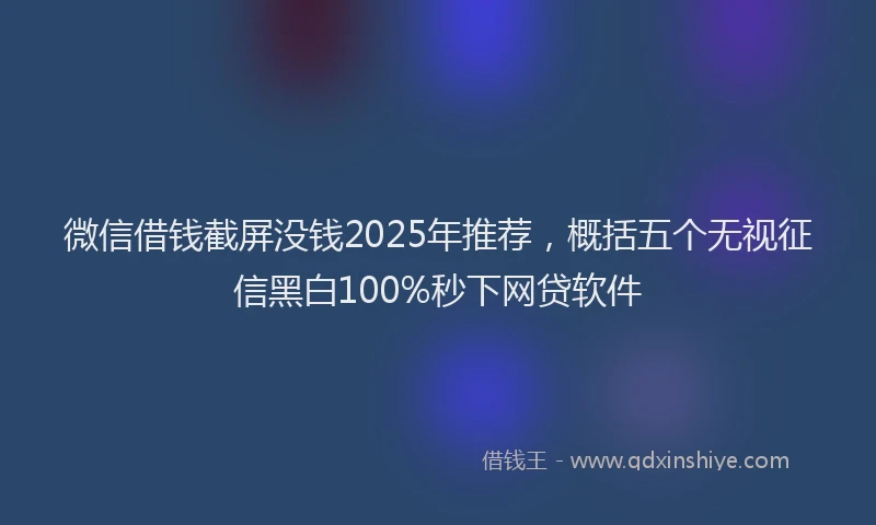 微信借钱截屏没钱2025年推荐，概括五个无视征信黑白100%秒下网贷软件
