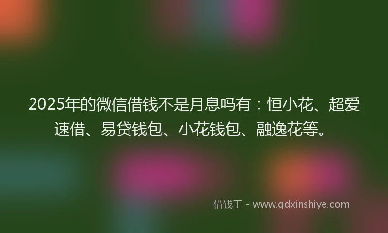 2025年的微信借钱不是月息吗有：恒小花、超爱速借、易贷钱包、小花钱包、融逸花等。