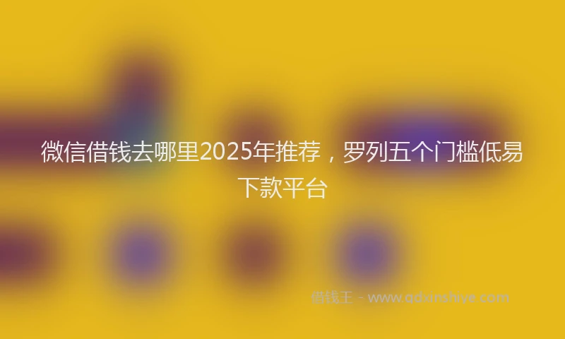 微信借钱去哪里2025年推荐，罗列五个门槛低易下款平台