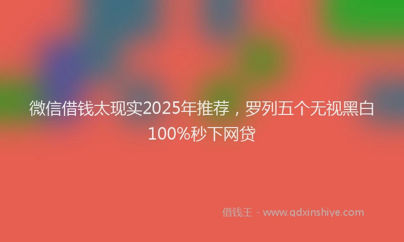 微信借钱太现实2025年推荐，罗列五个无视黑白100%秒下网贷