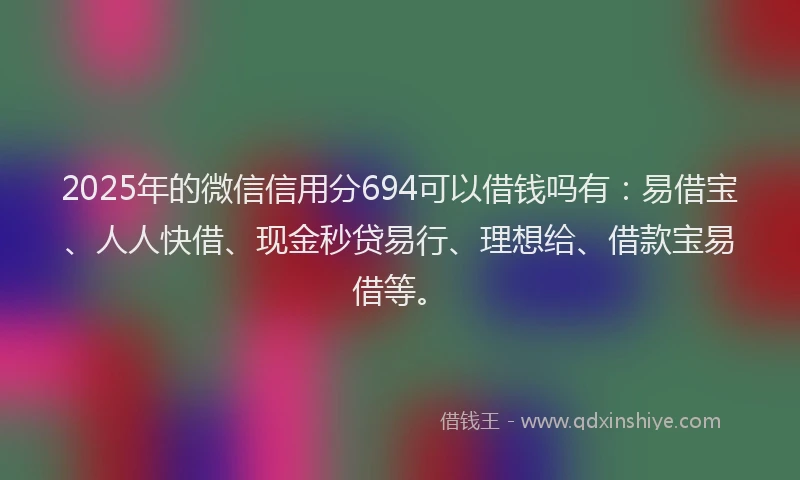 2025年的微信信用分694可以借钱吗有：易借宝、人人快借、现金秒贷易行、理想给、借款宝易借等。