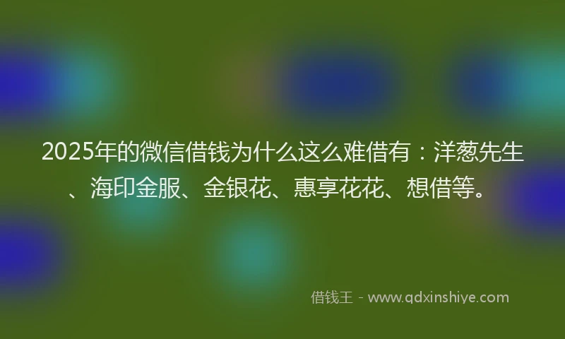 2025年的微信借钱为什么这么难借有：洋葱先生、海印金服、金银花、惠享花花、想借等。