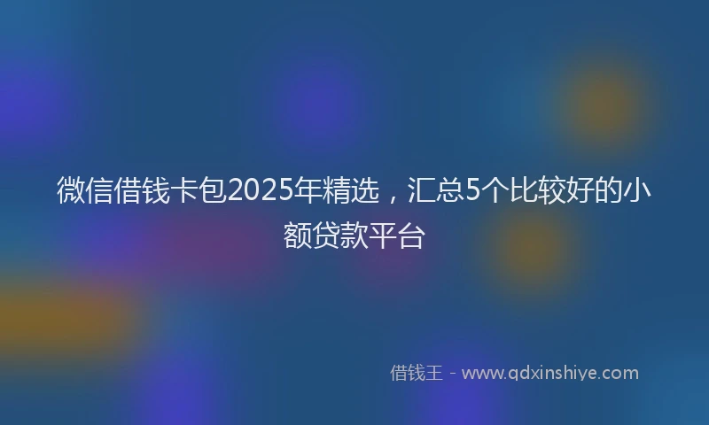 微信借钱卡包2025年精选，汇总5个比较好的小额贷款平台