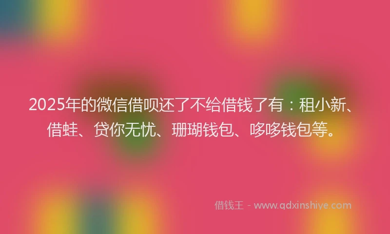 2025年的微信借呗还了不给借钱了有：租小新、借蛙、贷你无忧、珊瑚钱包、哆哆钱包等。
