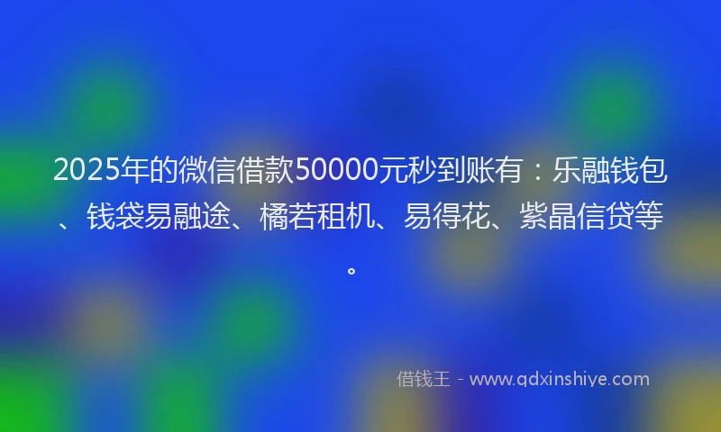 2025年的微信借款50000元秒到账有：乐融钱包、钱袋易融途、橘若租机、易得花、紫晶信贷等。