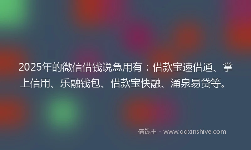 2025年的微信借钱说急用有：借款宝速借通、掌上信用、乐融钱包、借款宝快融、涌泉易贷等。