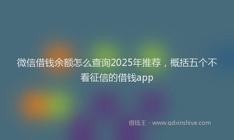 微信借钱余额怎么查询2025年推荐，概括五个不看征信的借钱app